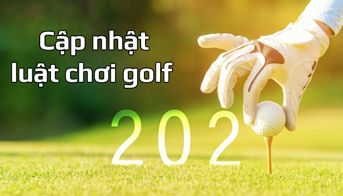 Luật chơi golf cơ bản 2021 - Những thay đổi cần phải nắm rõ